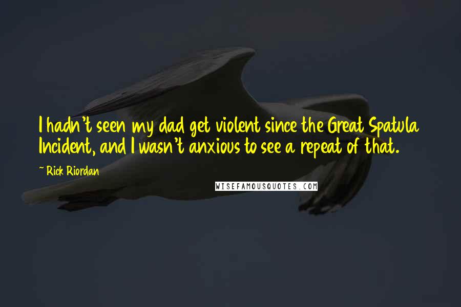 Rick Riordan Quotes: I hadn't seen my dad get violent since the Great Spatula Incident, and I wasn't anxious to see a repeat of that.