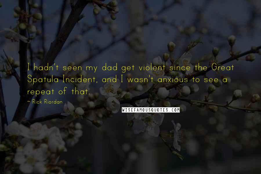 Rick Riordan Quotes: I hadn't seen my dad get violent since the Great Spatula Incident, and I wasn't anxious to see a repeat of that.