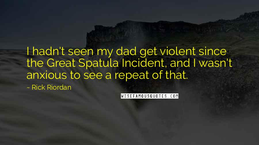 Rick Riordan Quotes: I hadn't seen my dad get violent since the Great Spatula Incident, and I wasn't anxious to see a repeat of that.