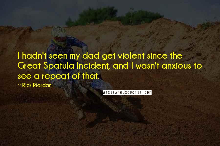 Rick Riordan Quotes: I hadn't seen my dad get violent since the Great Spatula Incident, and I wasn't anxious to see a repeat of that.