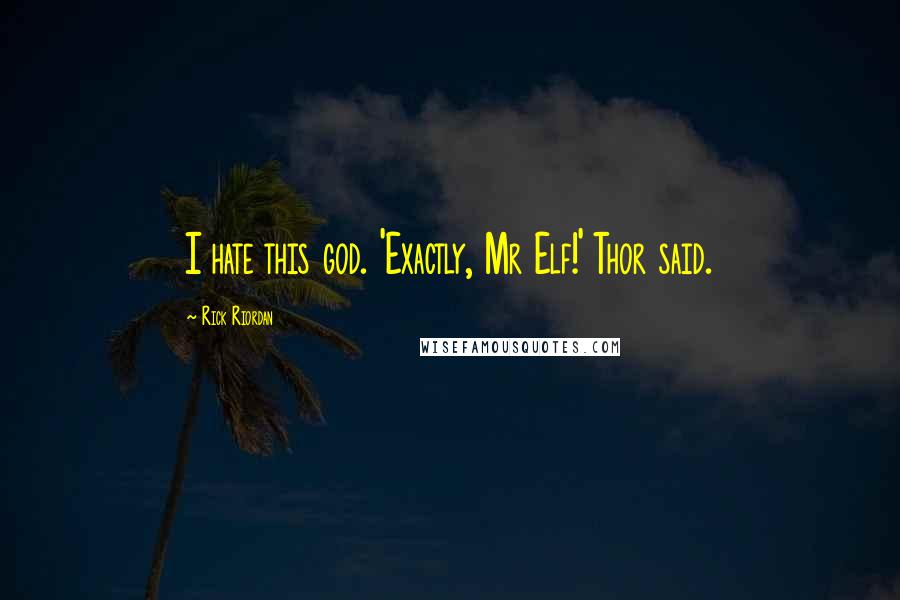 Rick Riordan Quotes: I hate this god. 'Exactly, Mr Elf!' Thor said.