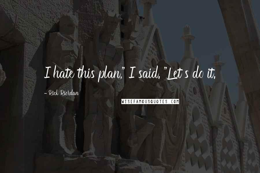 Rick Riordan Quotes: I hate this plan," I said. "Let's do it.