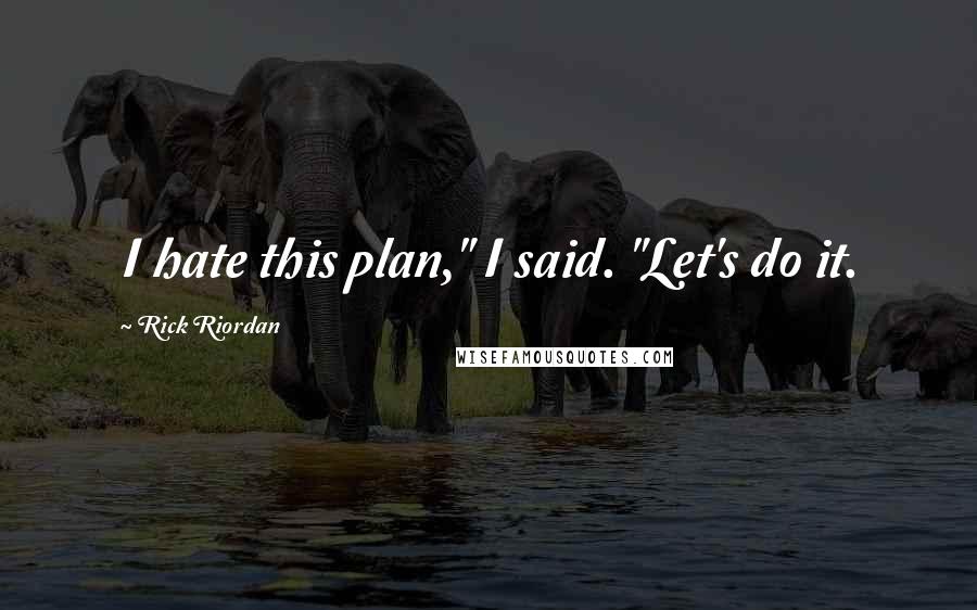 Rick Riordan Quotes: I hate this plan," I said. "Let's do it.