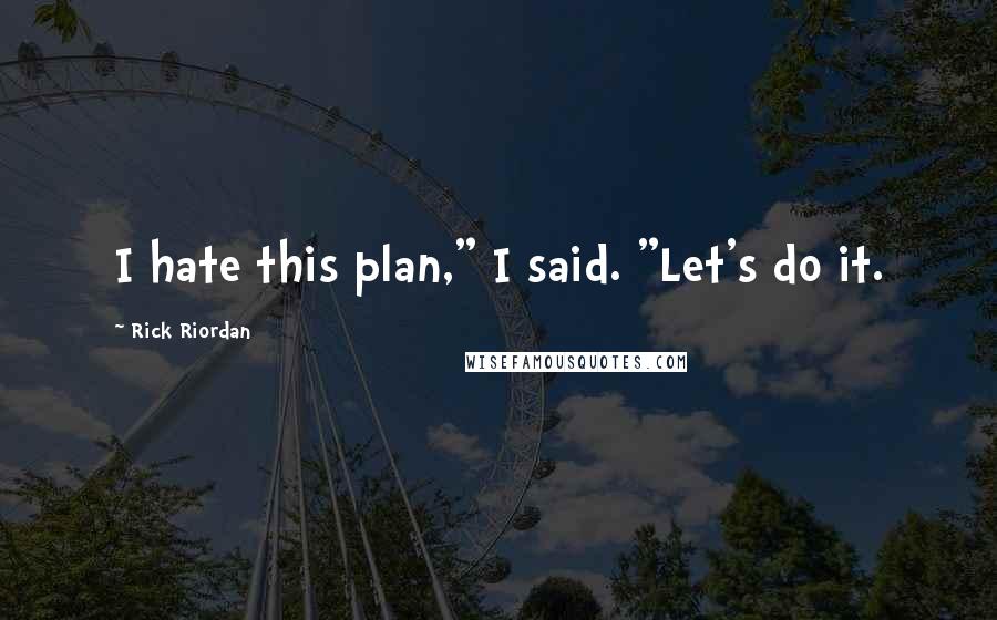 Rick Riordan Quotes: I hate this plan," I said. "Let's do it.