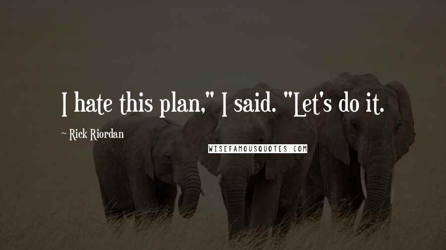 Rick Riordan Quotes: I hate this plan," I said. "Let's do it.