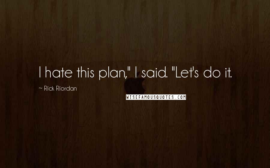 Rick Riordan Quotes: I hate this plan," I said. "Let's do it.