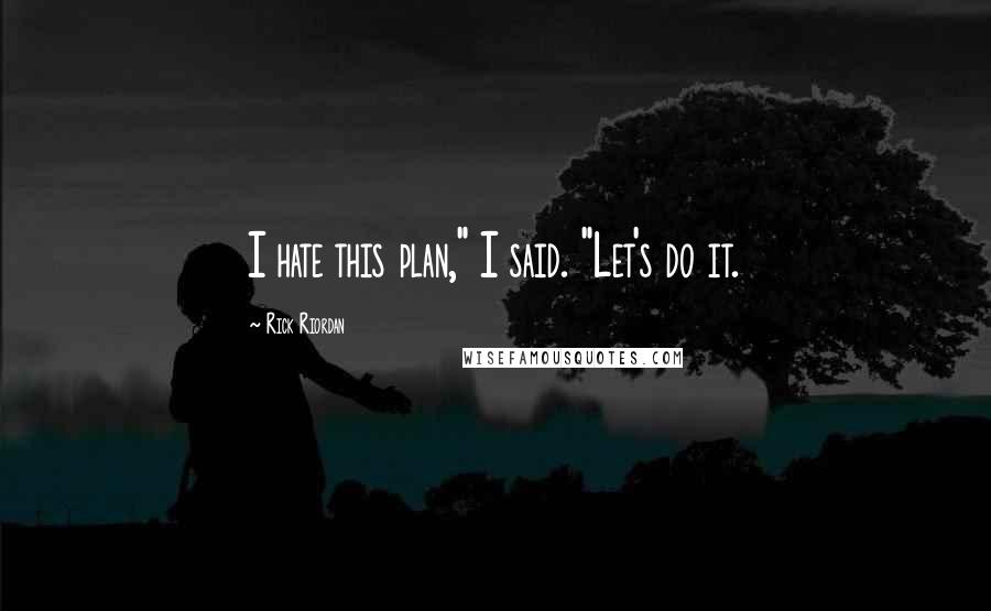 Rick Riordan Quotes: I hate this plan," I said. "Let's do it.