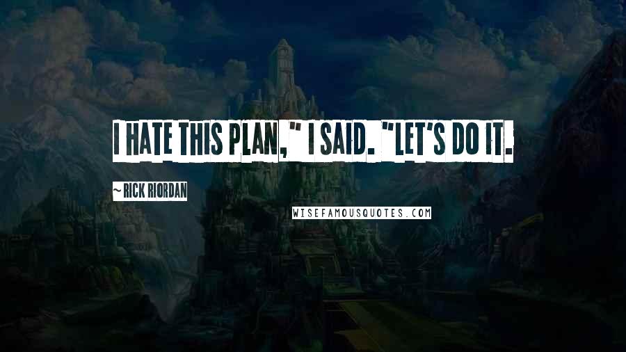 Rick Riordan Quotes: I hate this plan," I said. "Let's do it.