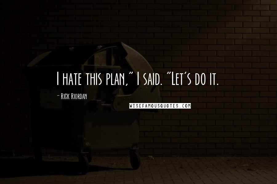 Rick Riordan Quotes: I hate this plan," I said. "Let's do it.