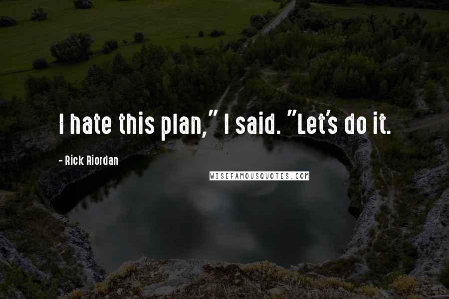 Rick Riordan Quotes: I hate this plan," I said. "Let's do it.