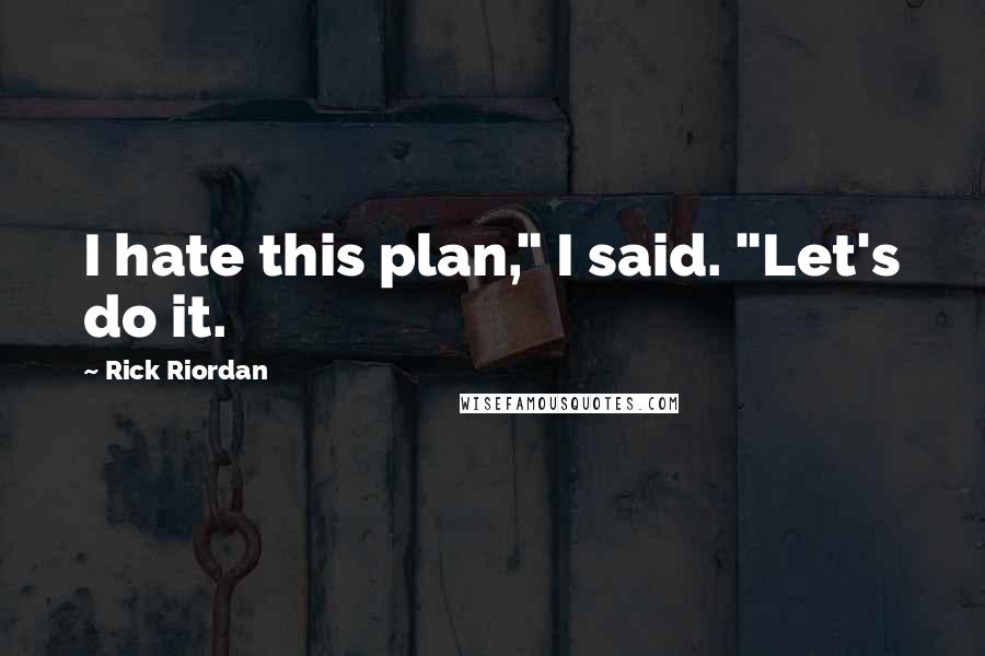 Rick Riordan Quotes: I hate this plan," I said. "Let's do it.