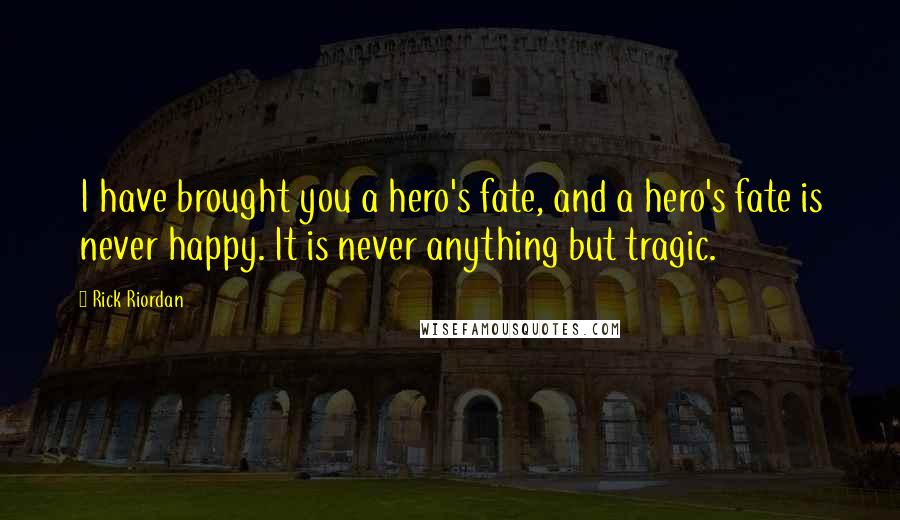 Rick Riordan Quotes: I have brought you a hero's fate, and a hero's fate is never happy. It is never anything but tragic.