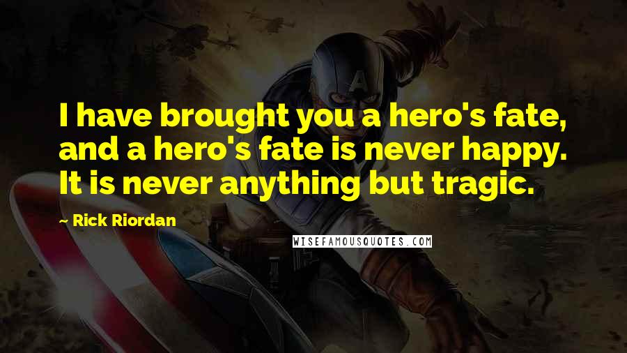 Rick Riordan Quotes: I have brought you a hero's fate, and a hero's fate is never happy. It is never anything but tragic.