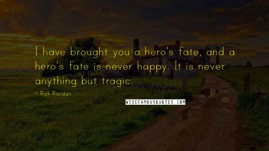 Rick Riordan Quotes: I have brought you a hero's fate, and a hero's fate is never happy. It is never anything but tragic.