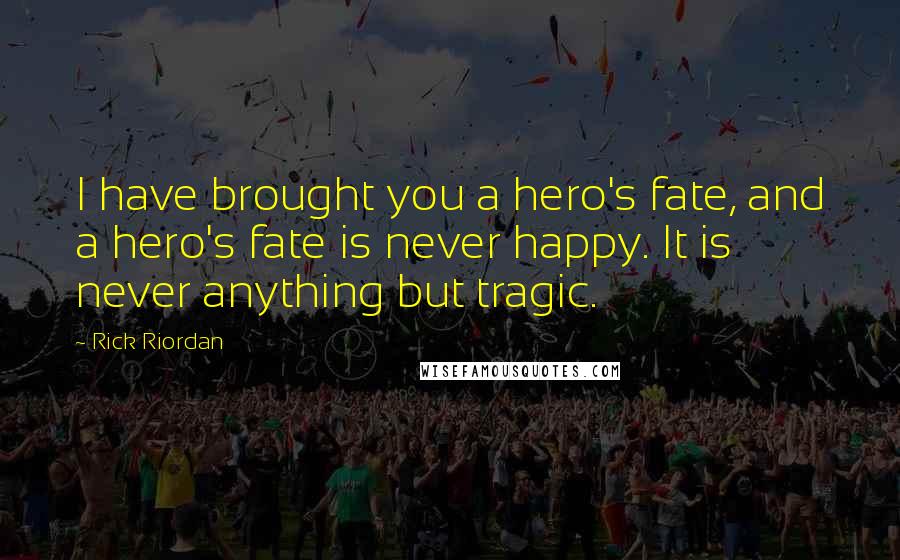 Rick Riordan Quotes: I have brought you a hero's fate, and a hero's fate is never happy. It is never anything but tragic.