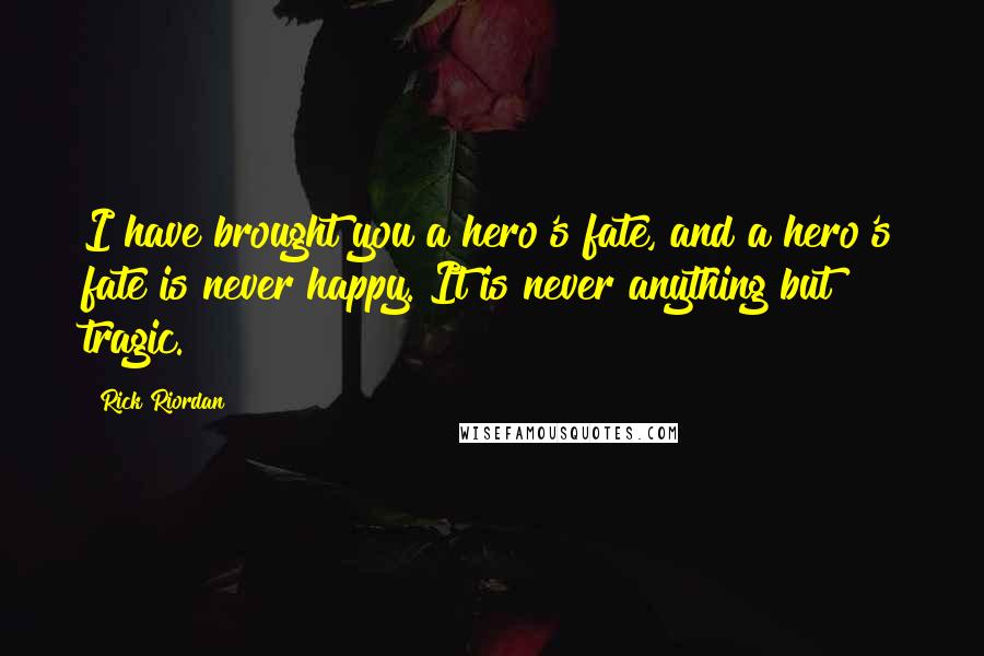 Rick Riordan Quotes: I have brought you a hero's fate, and a hero's fate is never happy. It is never anything but tragic.