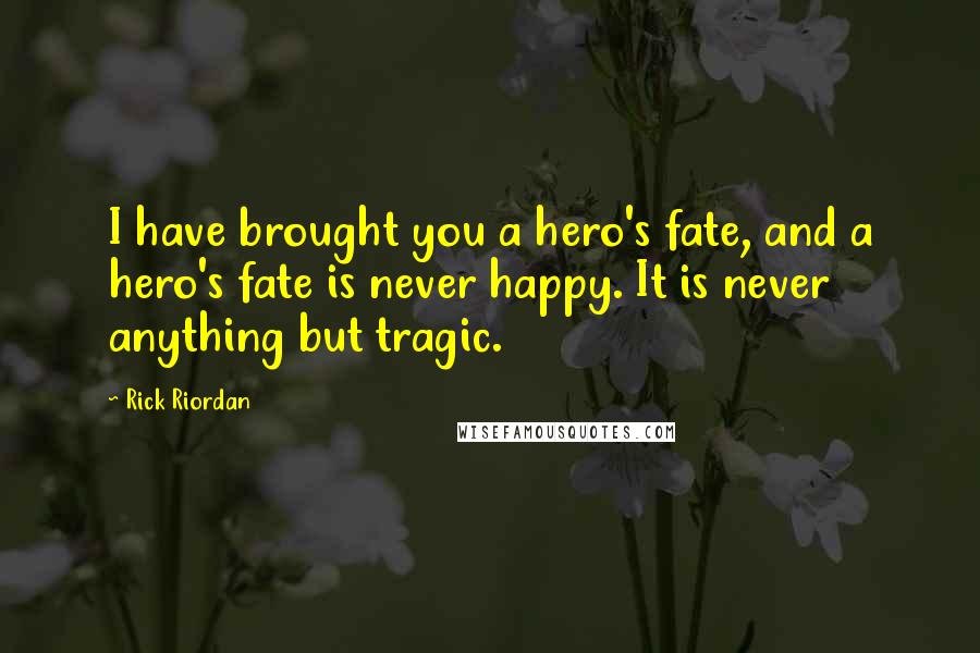 Rick Riordan Quotes: I have brought you a hero's fate, and a hero's fate is never happy. It is never anything but tragic.