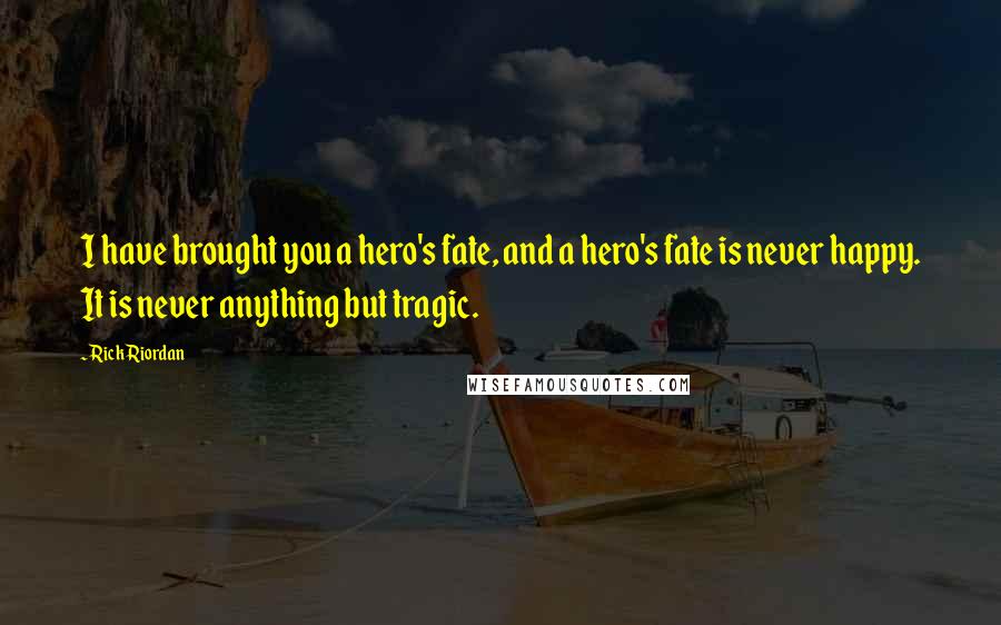 Rick Riordan Quotes: I have brought you a hero's fate, and a hero's fate is never happy. It is never anything but tragic.