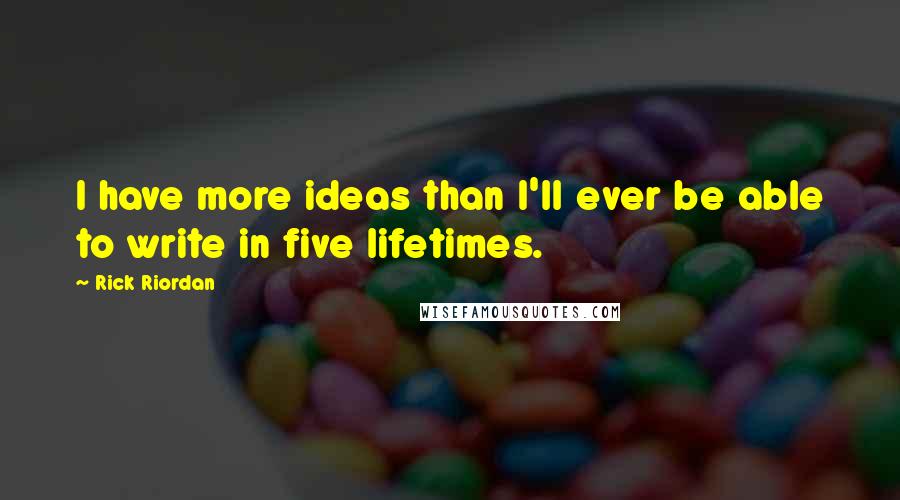 Rick Riordan Quotes: I have more ideas than I'll ever be able to write in five lifetimes.