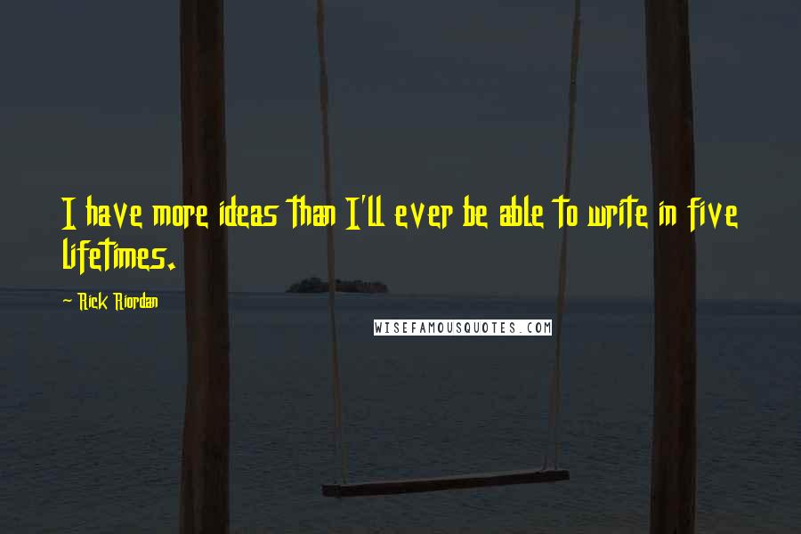 Rick Riordan Quotes: I have more ideas than I'll ever be able to write in five lifetimes.