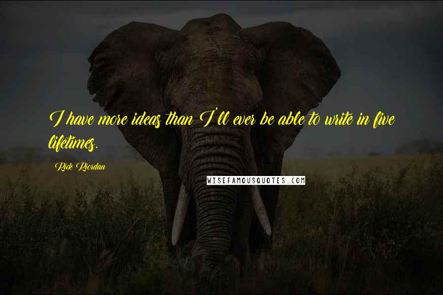 Rick Riordan Quotes: I have more ideas than I'll ever be able to write in five lifetimes.