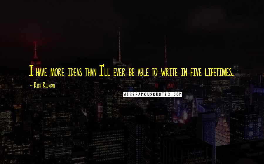 Rick Riordan Quotes: I have more ideas than I'll ever be able to write in five lifetimes.