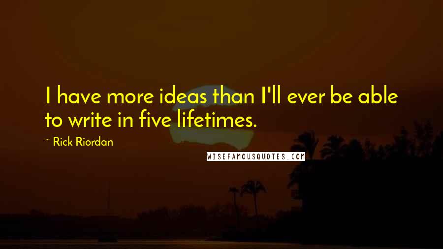 Rick Riordan Quotes: I have more ideas than I'll ever be able to write in five lifetimes.