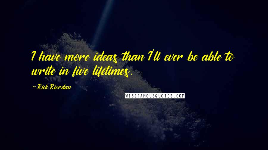 Rick Riordan Quotes: I have more ideas than I'll ever be able to write in five lifetimes.