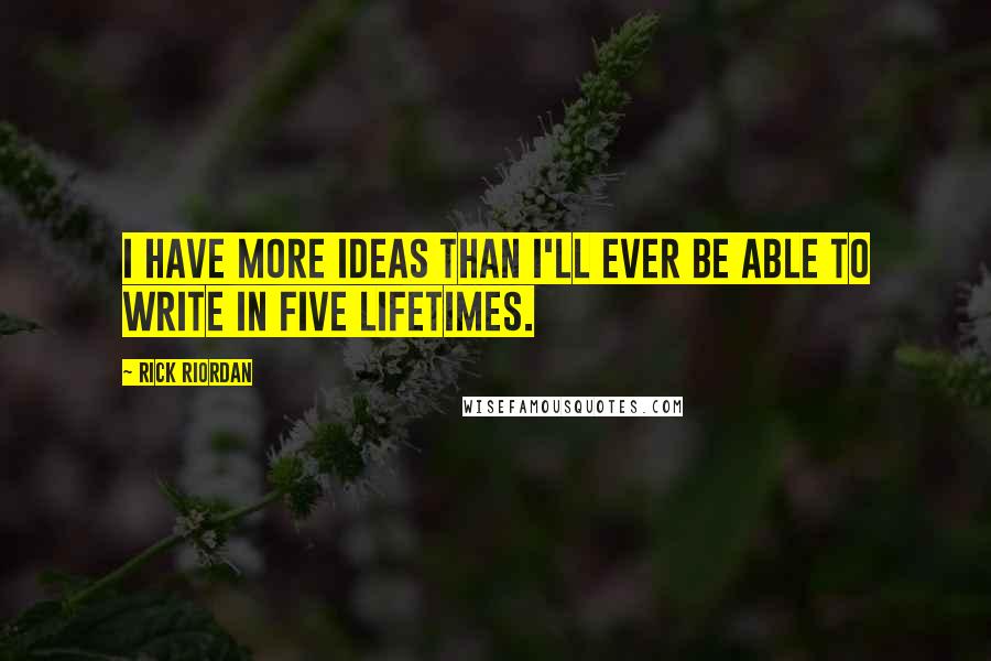 Rick Riordan Quotes: I have more ideas than I'll ever be able to write in five lifetimes.