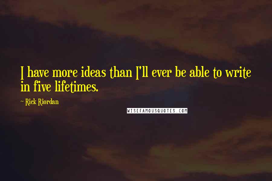 Rick Riordan Quotes: I have more ideas than I'll ever be able to write in five lifetimes.