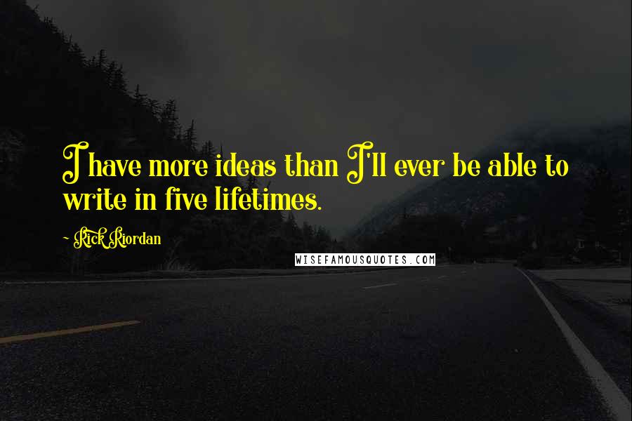 Rick Riordan Quotes: I have more ideas than I'll ever be able to write in five lifetimes.