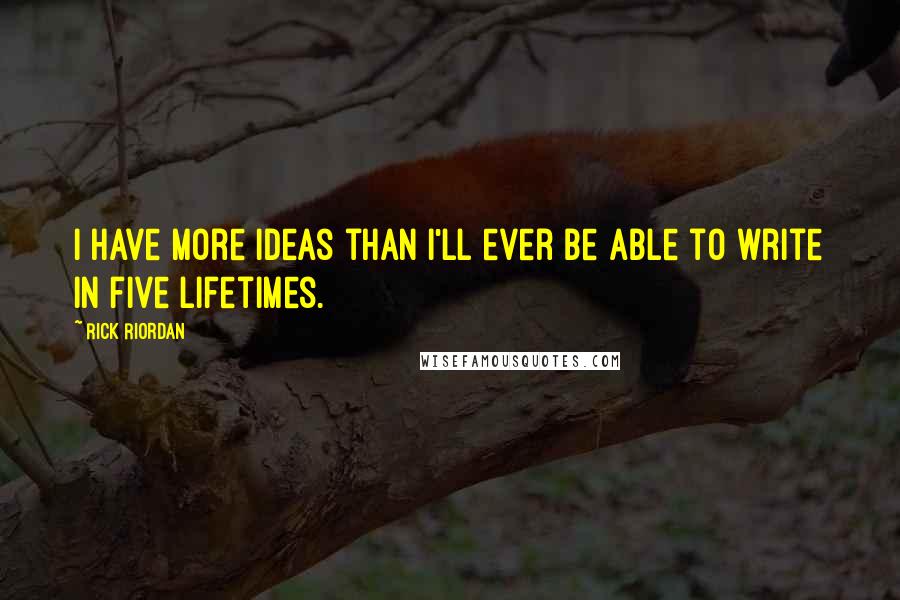 Rick Riordan Quotes: I have more ideas than I'll ever be able to write in five lifetimes.