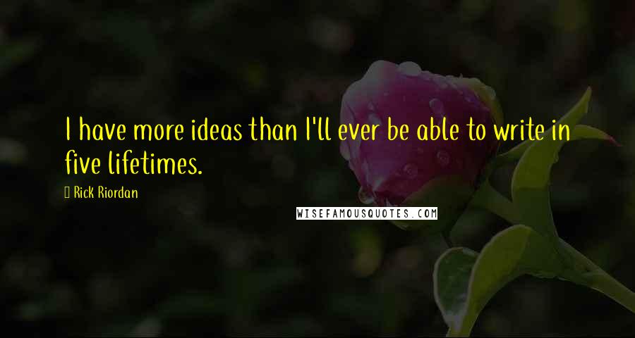 Rick Riordan Quotes: I have more ideas than I'll ever be able to write in five lifetimes.