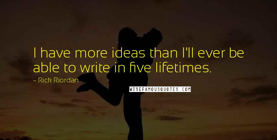 Rick Riordan Quotes: I have more ideas than I'll ever be able to write in five lifetimes.