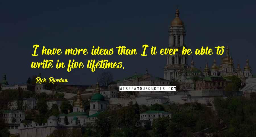 Rick Riordan Quotes: I have more ideas than I'll ever be able to write in five lifetimes.