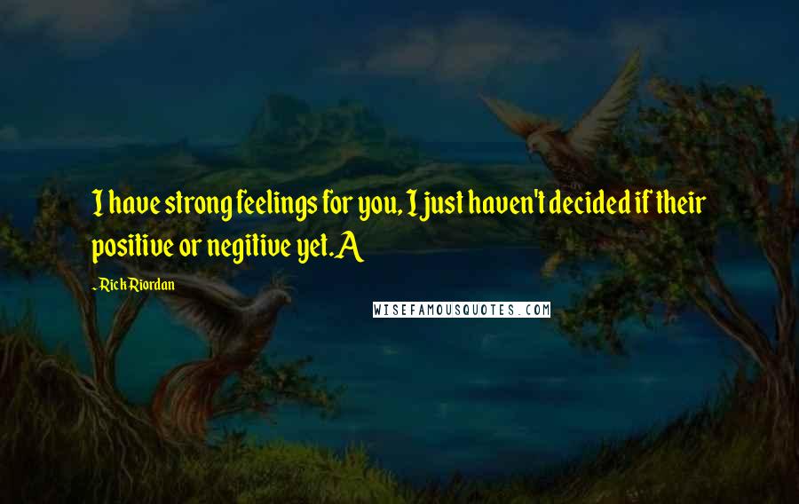 Rick Riordan Quotes: I have strong feelings for you, I just haven't decided if their positive or negitive yet.A