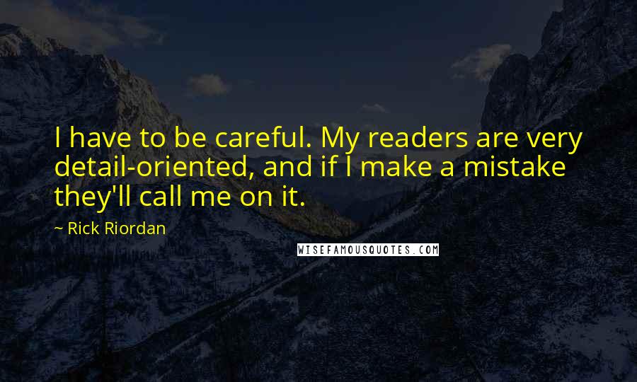 Rick Riordan Quotes: I have to be careful. My readers are very detail-oriented, and if I make a mistake they'll call me on it.