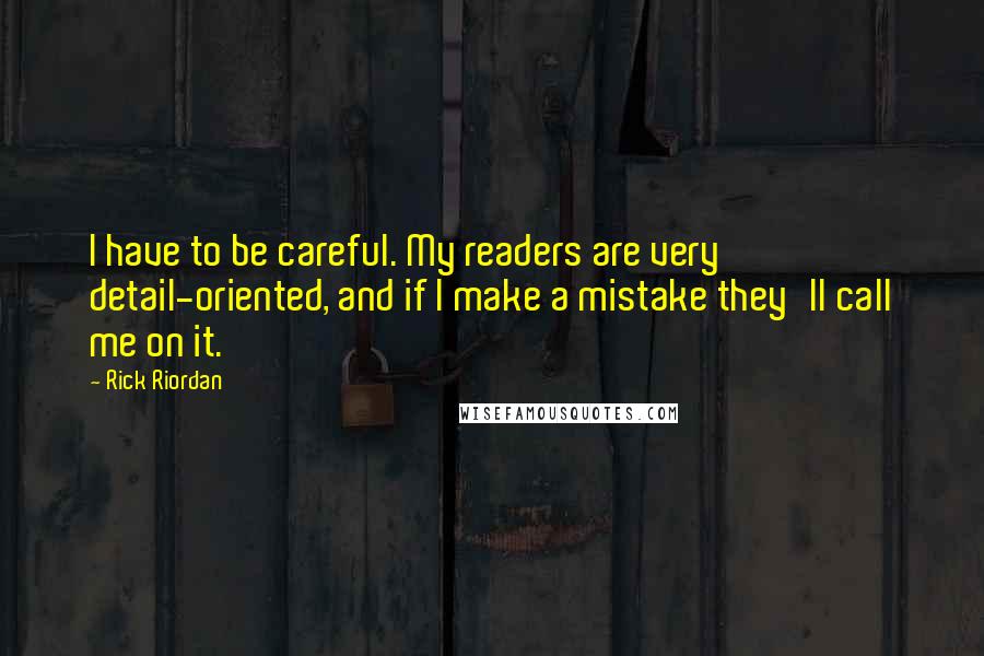 Rick Riordan Quotes: I have to be careful. My readers are very detail-oriented, and if I make a mistake they'll call me on it.