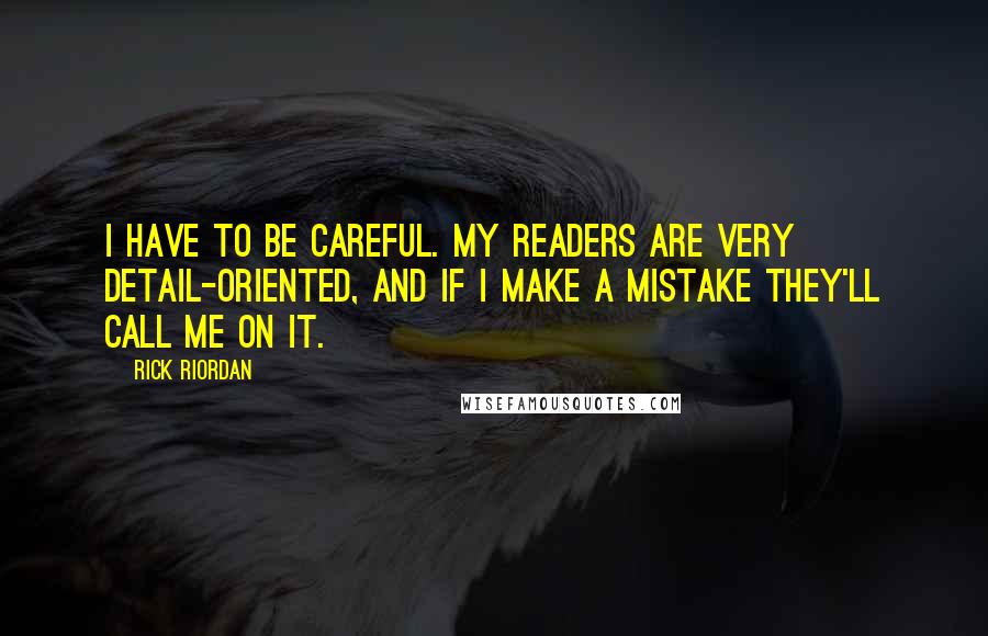 Rick Riordan Quotes: I have to be careful. My readers are very detail-oriented, and if I make a mistake they'll call me on it.