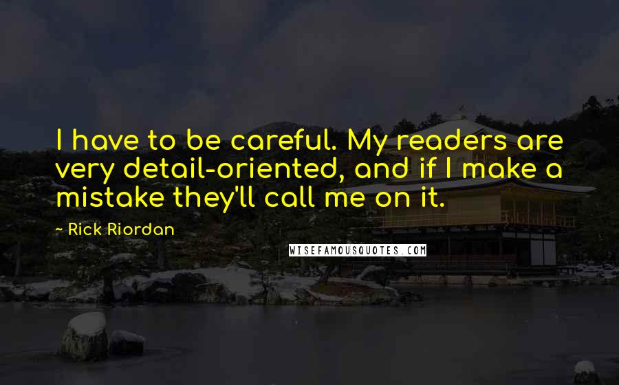 Rick Riordan Quotes: I have to be careful. My readers are very detail-oriented, and if I make a mistake they'll call me on it.