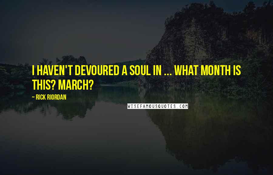 Rick Riordan Quotes: I haven't devoured a soul in ... What month is this? March?