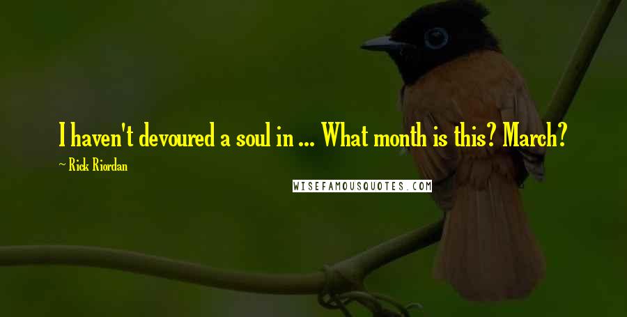 Rick Riordan Quotes: I haven't devoured a soul in ... What month is this? March?