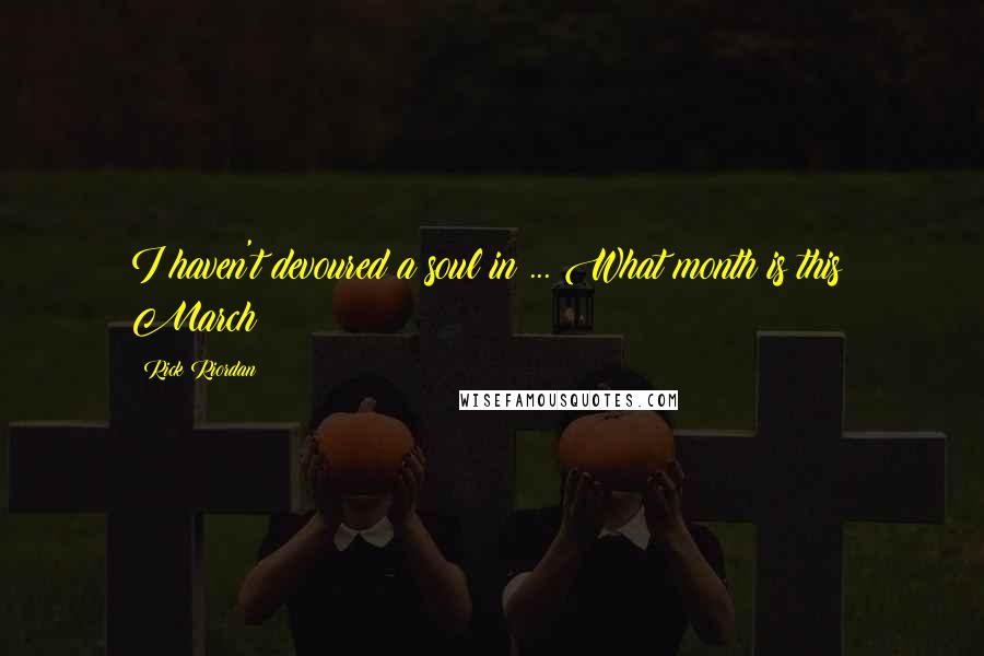 Rick Riordan Quotes: I haven't devoured a soul in ... What month is this? March?