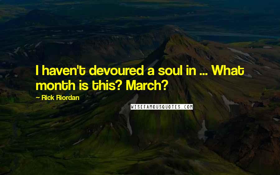 Rick Riordan Quotes: I haven't devoured a soul in ... What month is this? March?