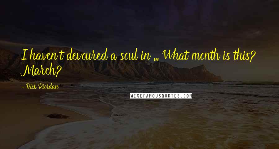 Rick Riordan Quotes: I haven't devoured a soul in ... What month is this? March?