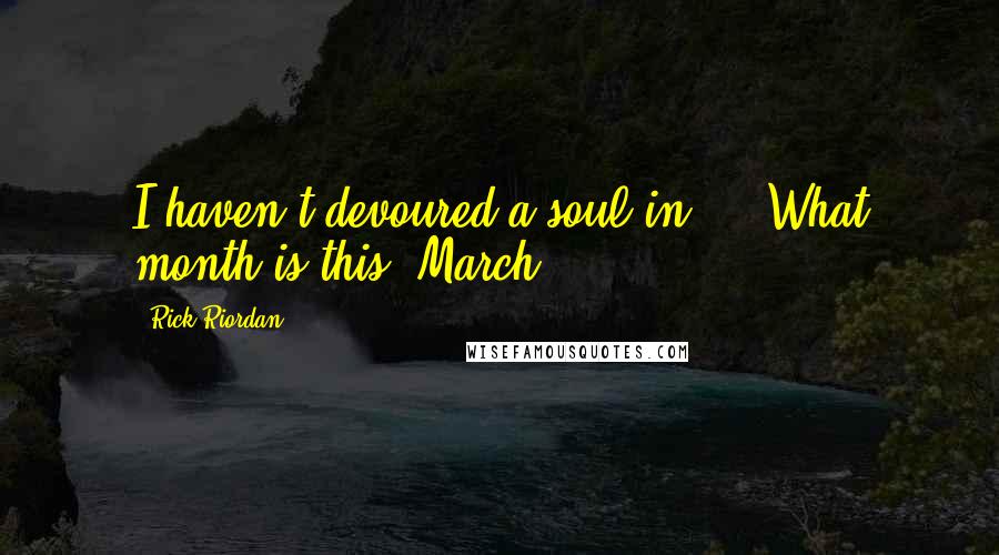 Rick Riordan Quotes: I haven't devoured a soul in ... What month is this? March?