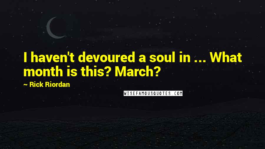 Rick Riordan Quotes: I haven't devoured a soul in ... What month is this? March?