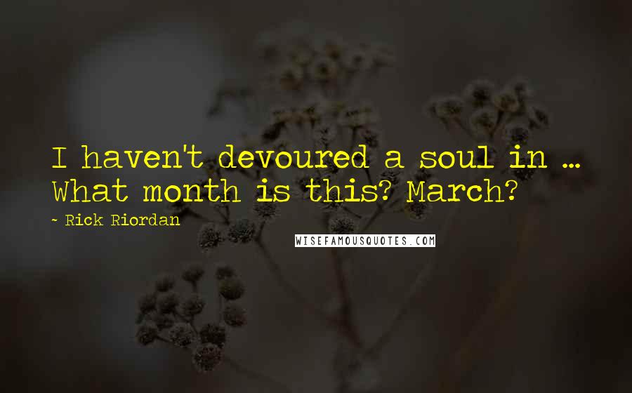 Rick Riordan Quotes: I haven't devoured a soul in ... What month is this? March?