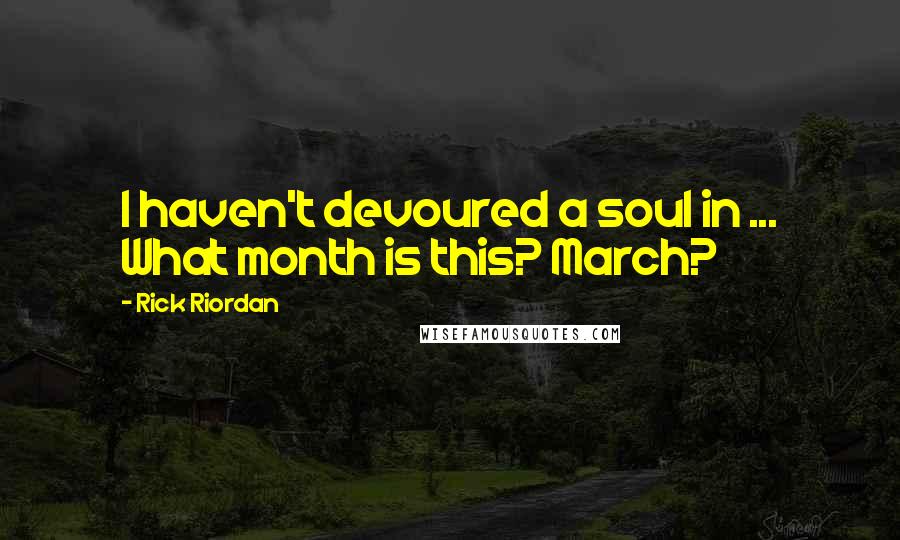 Rick Riordan Quotes: I haven't devoured a soul in ... What month is this? March?