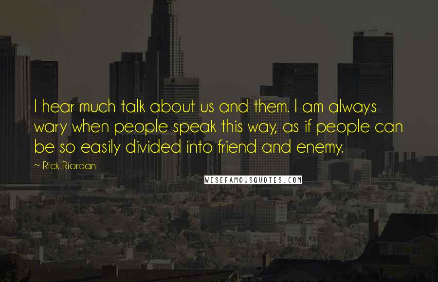 Rick Riordan Quotes: I hear much talk about us and them. I am always wary when people speak this way, as if people can be so easily divided into friend and enemy.